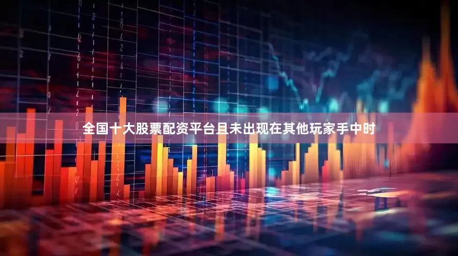 全国十大股票配资平台且未出现在其他玩家手中时