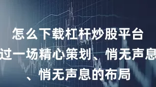 怎么下载杠杆炒股平台杨坚通过一场精心策划、悄无声息的布局