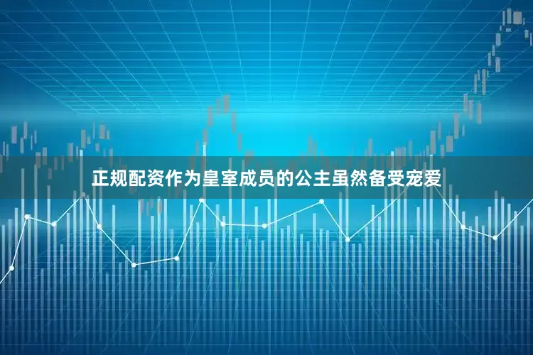 正规配资作为皇室成员的公主虽然备受宠爱