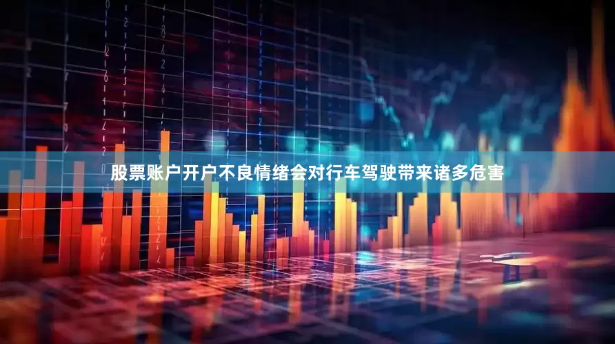 股票账户开户不良情绪会对行车驾驶带来诸多危害