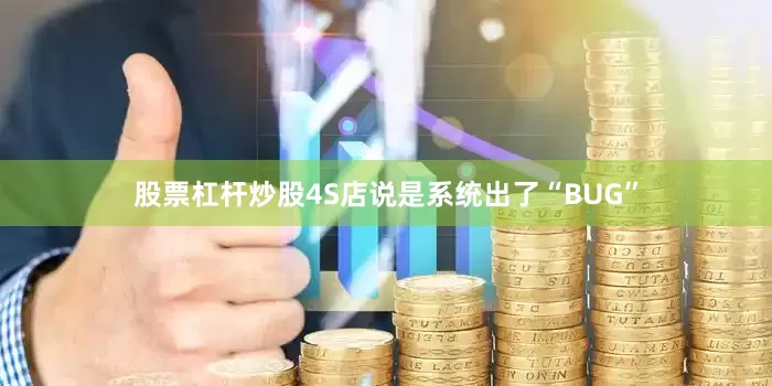 股票杠杆炒股4S店说是系统出了“BUG”