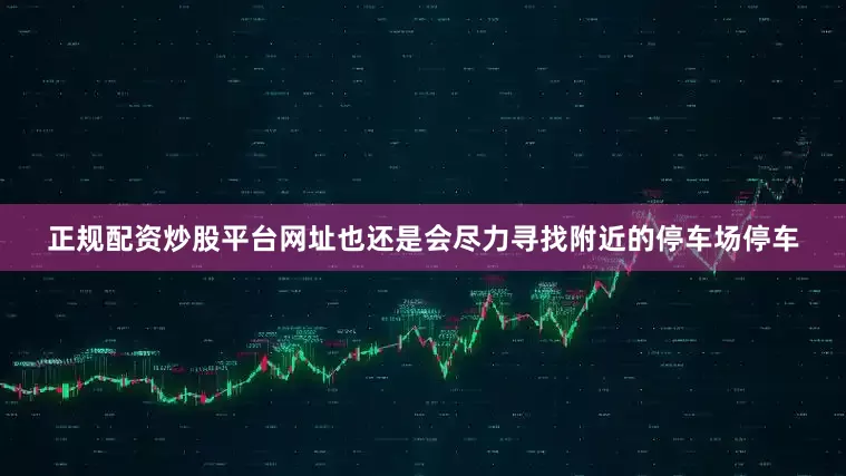 正规配资炒股平台网址也还是会尽力寻找附近的停车场停车