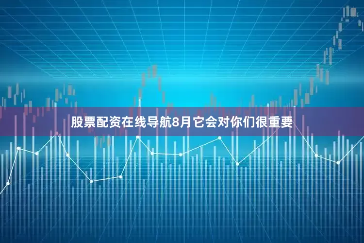 股票配资在线导航8月它会对你们很重要