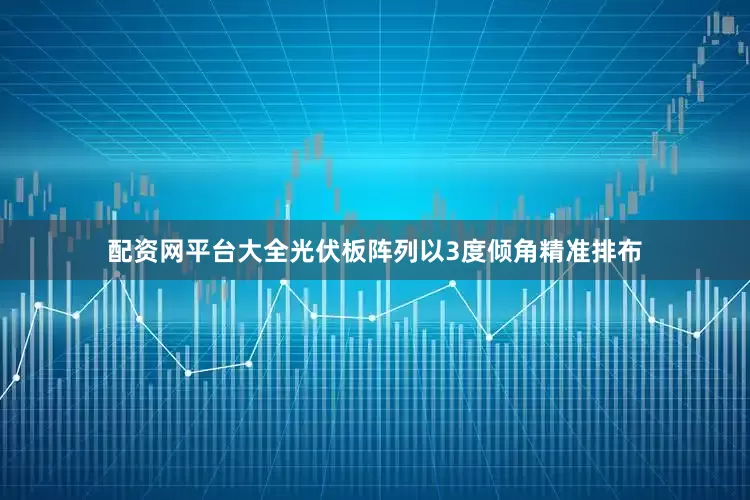 配资网平台大全光伏板阵列以3度倾角精准排布