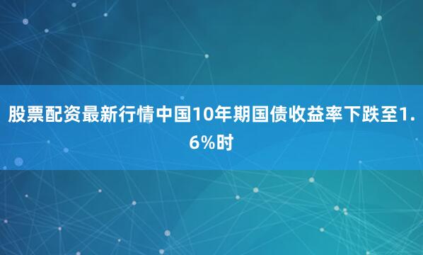 股票配资最新行情中国10年期国债收益率下跌至1.6%时