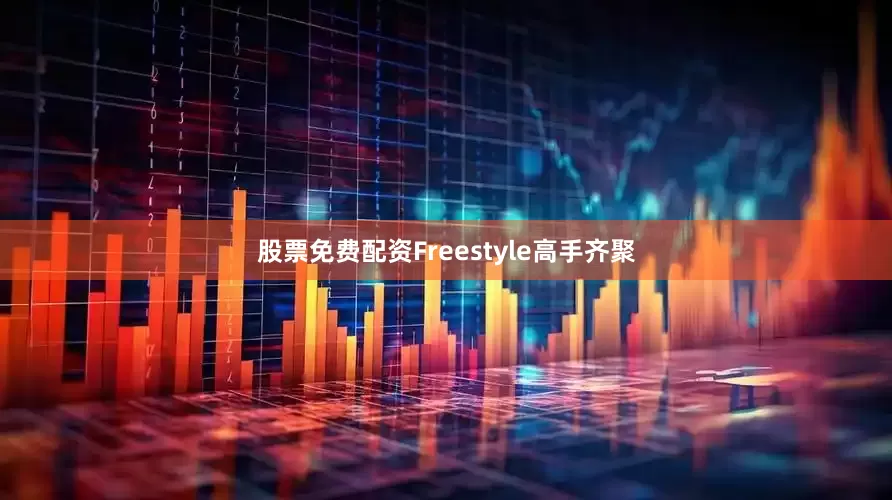股票免费配资Freestyle高手齐聚