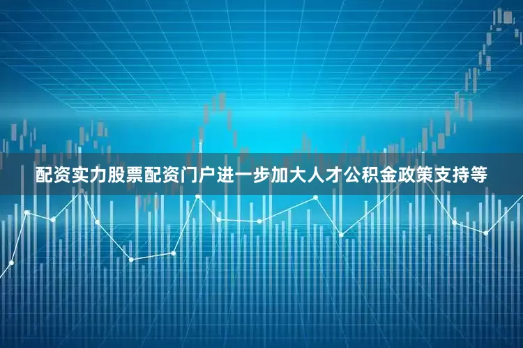 配资实力股票配资门户进一步加大人才公积金政策支持等