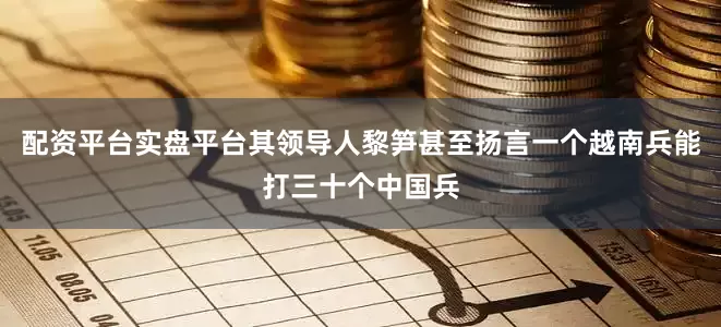 配资平台实盘平台其领导人黎笋甚至扬言一个越南兵能打三十个中国兵