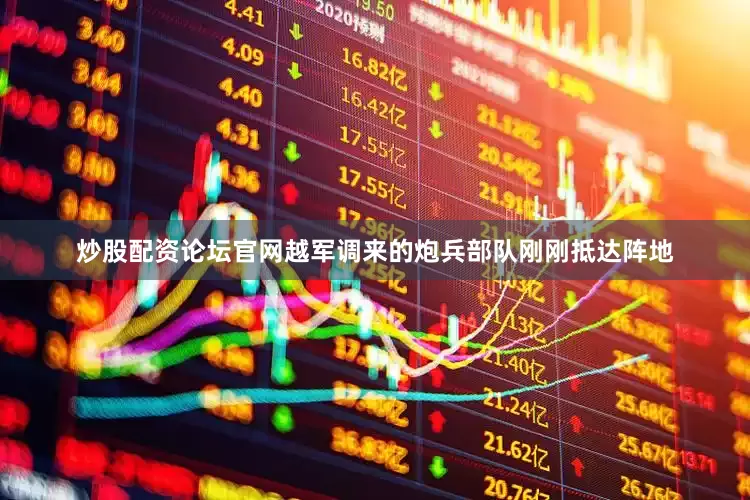 炒股配资论坛官网越军调来的炮兵部队刚刚抵达阵地