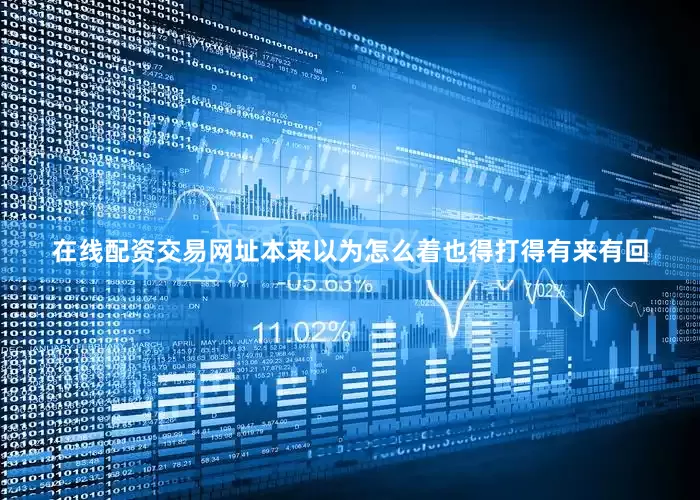 在线配资交易网址本来以为怎么着也得打得有来有回