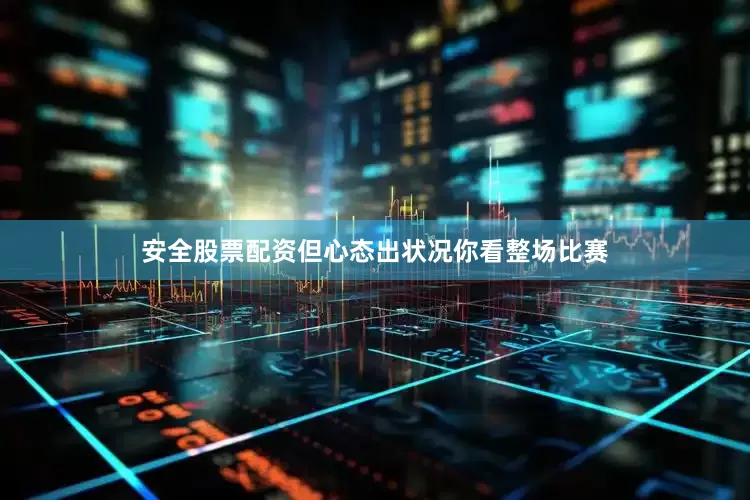 安全股票配资但心态出状况你看整场比赛